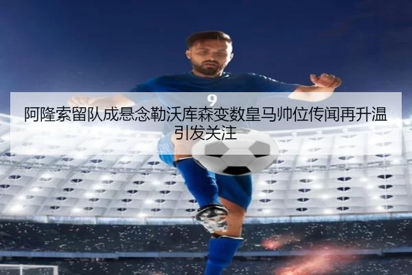 阿隆索留队成悬念勒沃库森变数皇马帅位传闻再升温引发关注（KY Gaming）
